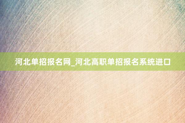 河北单招报名网_河北高职单招报名系统进口