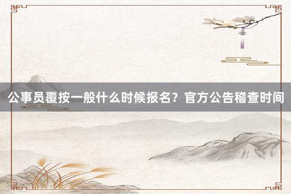 公事员覆按一般什么时候报名？官方公告稽查时间